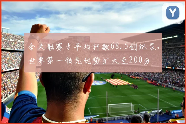 舍夫勒赛季平均杆数68.5创纪录,世界第一领先优势扩大至200分