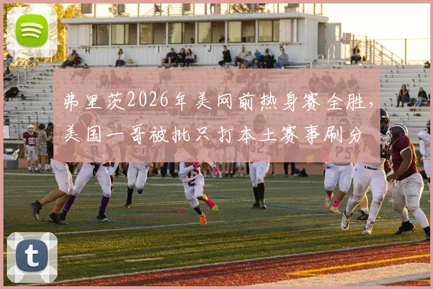 弗里茨2026年美网前热身赛全胜,美国一哥被批只打本土赛事刷分