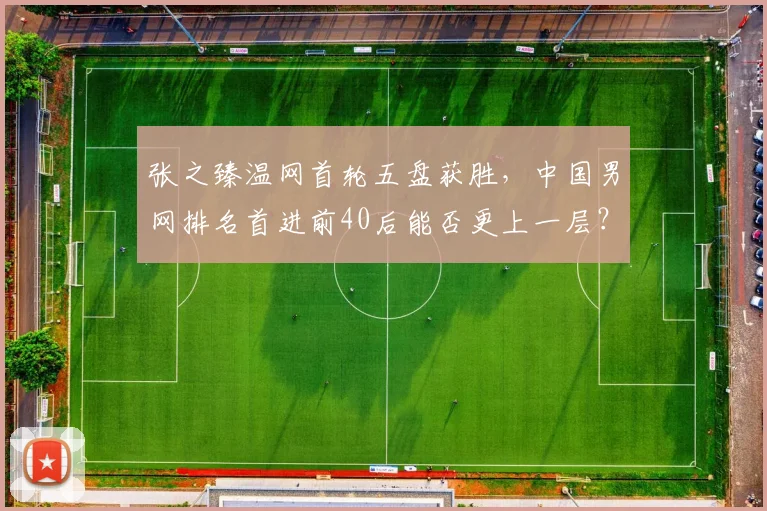 张之臻温网首轮五盘获胜,中国男网排名首进前40后能否更上一层?