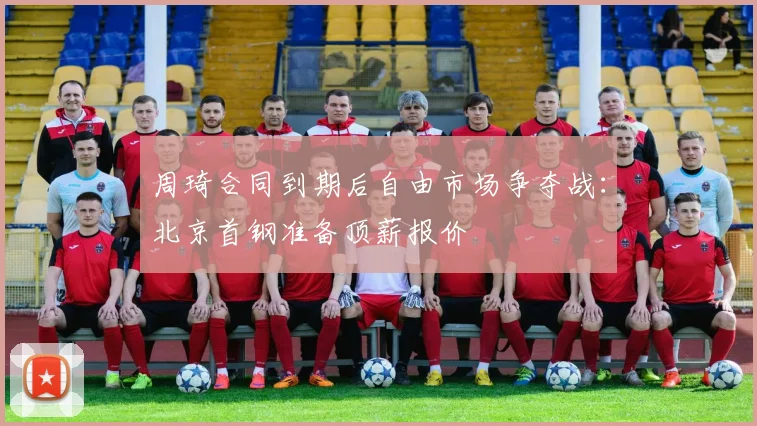 周琦合同到期后自由市场争夺战:北京首钢准备顶薪报价