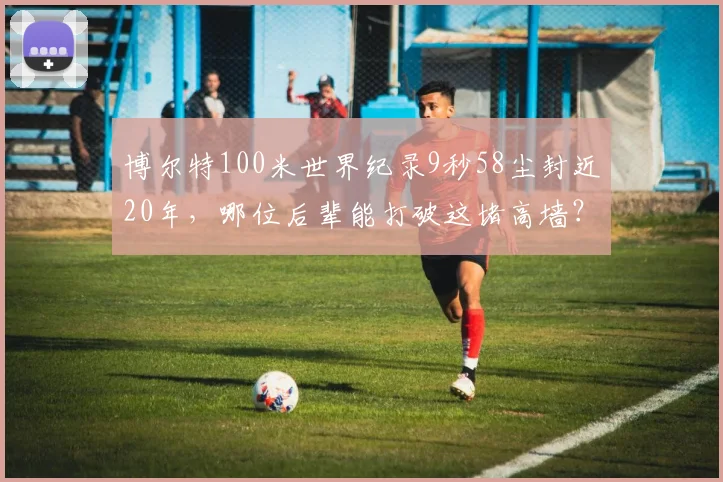 博尔特100米世界纪录9秒58尘封近20年,哪位后辈能打破这堵高墙?
